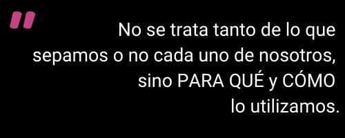 ¿Cómo facilitar la toma de decisiones? No se trata tanto de lo que
sepamos o no cada uno de nosotros,
sino PARA QUÉ y CÓMO
lo utilizamos.